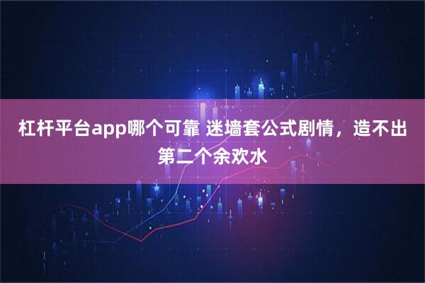 杠杆平台app哪个可靠 迷墙套公式剧情，造不出第二个余欢水