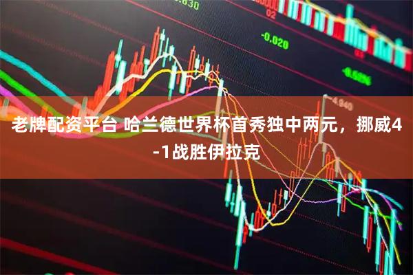 老牌配资平台 哈兰德世界杯首秀独中两元，挪威4-1战胜伊拉克